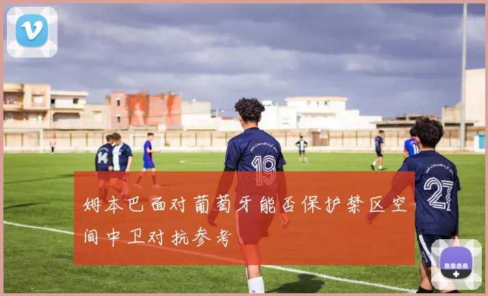 姆本巴面对葡萄牙能否保护禁区空间中卫对抗参考