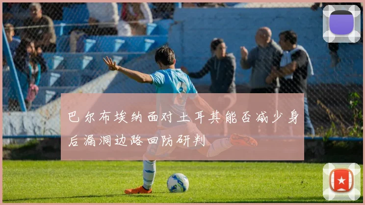 巴尔布埃纳面对土耳其能否减少身后漏洞边路回防研判