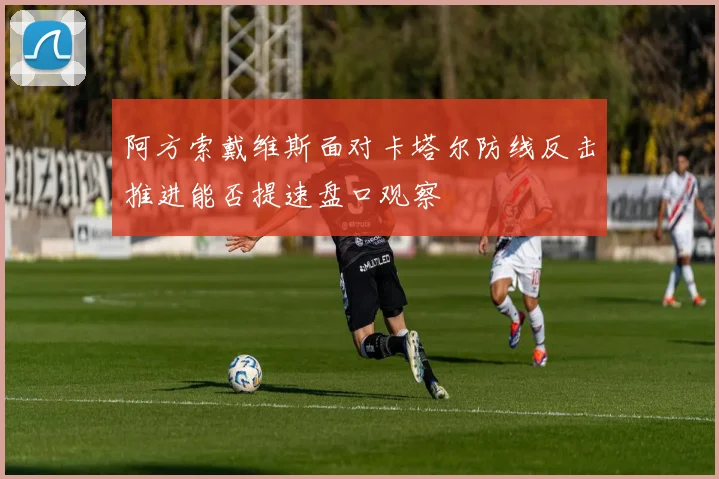 阿方索戴维斯面对卡塔尔防线反击推进能否提速盘口观察