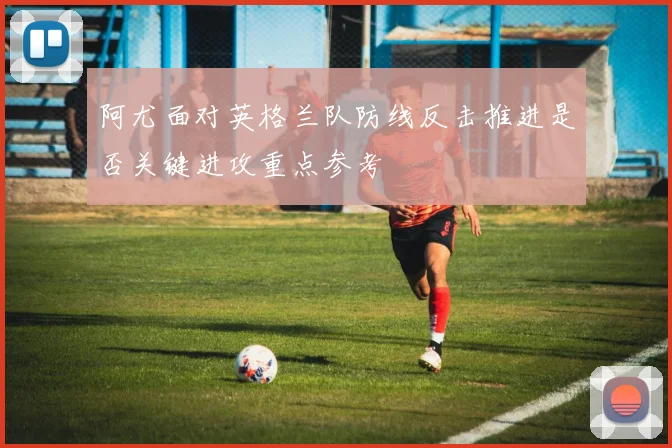 阿尤面对英格兰队防线反击推进是否关键进攻重点参考
