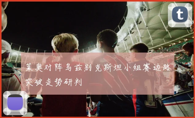 莱奥对阵乌兹别克斯坦小组赛边路突破走势研判