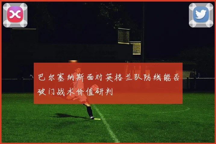 巴尔塞纳斯面对英格兰队防线能否破门战术价值研判