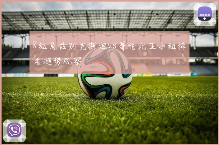 K组乌兹别克斯坦vs哥伦比亚小组排名趋势观察