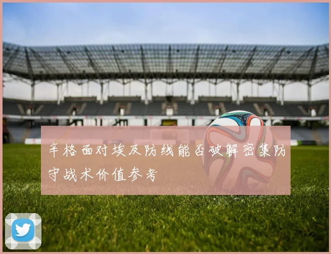 辛格面对埃及防线能否破解密集防守战术价值参考