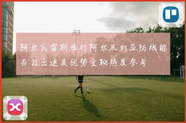 阿尔瓦雷斯面对阿尔及利亚防线能否打出速度优势金靴热度参考
