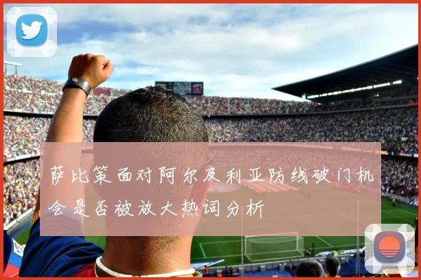 萨比策面对阿尔及利亚防线破门机会是否被放大热词分析