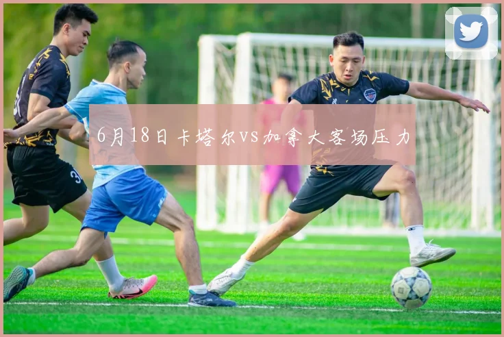 6月18日卡塔尔vs加拿大客场压力