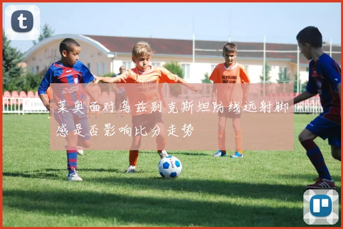 莱奥面对乌兹别克斯坦防线远射脚感是否影响比分走势