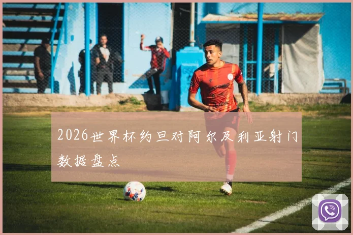 2026世界杯约旦对阿尔及利亚射门数据盘点