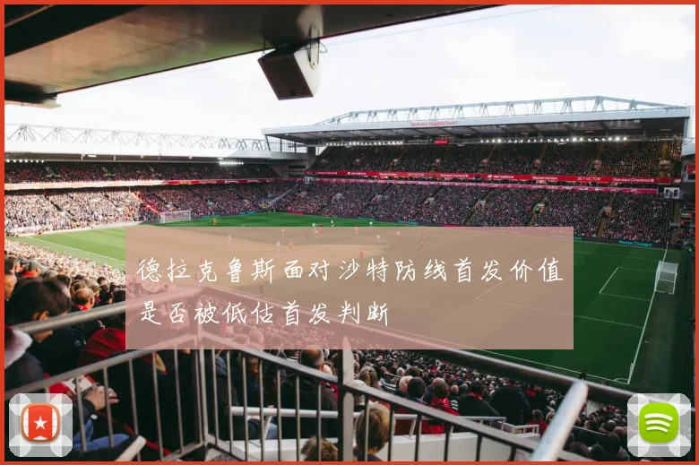 德拉克鲁斯面对沙特防线首发价值是否被低估首发判断