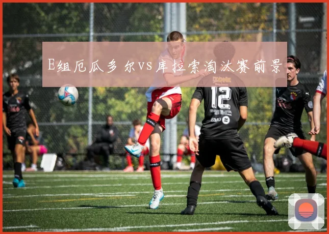 E组厄瓜多尔vs库拉索淘汰赛前景