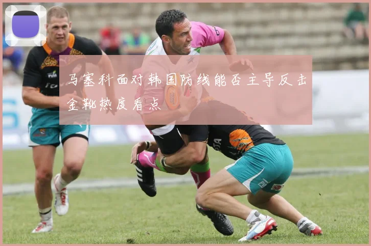 马塞科面对韩国防线能否主导反击金靴热度看点